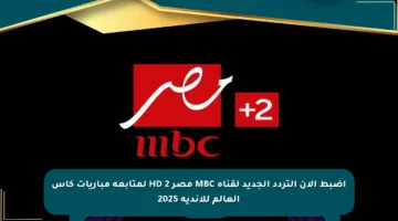 اضبط الآن التردد الجديد لقناة MBC مصر 2 HD لمتابعة مباريات كأس العالم للأندية 2025